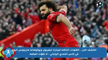 اكتشف الآن.. القنوات الناقلة لمباراة ليفربول ويوكوهاما مارينوس اليوم في كأس التحدي الياباني – لا تفوّت المتعة